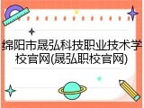绵阳市晟弘科技职业技术学校官网(晟弘职校官网)