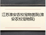 江苏淮安农校宠物医院(淮安农校宠物院)