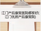 江门产后康复医院哪家好(江门优质产后康复院)