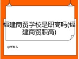 福建商贸学校是职高吗(福建商贸职高)
