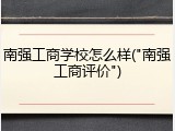 南强工商学校怎么样("南强工商评价")