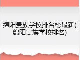 绵阳贵族学校排名榜最新(绵阳贵族学校排名)