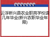 云浮新兴县农业职高学校读几年毕业(新兴农职毕业年限)