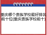重庆哪个贵族学校最好排名前十位(重庆贵族学校前十)