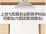 上饶弋阳县农业职高学校如何报名(弋阳农职高报名)