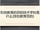 科技教育的目的技术学校是什么(技校教育目的)