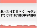 北京科技职业学校中专怎么样(北京科技职校中专如何)