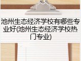 池州生态经济学校有哪些专业好(池州生态经济学校热门专业)