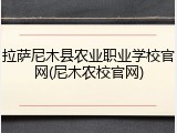 拉萨尼木县农业职业学校官网(尼木农校官网)