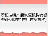 呼和浩特产后恢复机构有哪些(呼和浩特产后恢复机构)