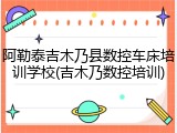阿勒泰吉木乃县数控车床培训学校(吉木乃数控培训)