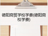 德阳商贸学校学费(德阳商校学费)