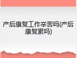 产后康复工作辛苦吗(产后康复累吗)