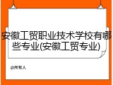 安徽工贸职业技术学校有哪些专业(安徽工贸专业)
