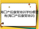 海口产后康复培训学校哪里有(海口产后康复培训)