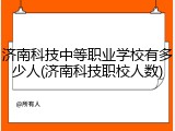 济南科技中等职业学校有多少人(济南科技职校人数)
