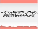 自考大专培训深圳技术学校好吗(深圳自考大专培训)