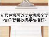 新县在哪可以学挖机哪个学校好(新县挖机学校推荐)