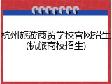 杭州旅游商贸学校官网招生(杭旅商校招生)