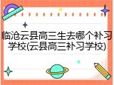 临沧云县高三生去哪个补习学校(云县高三补习学校)