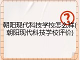 朝阳现代科技学校怎么样(朝阳现代科技学校评价)