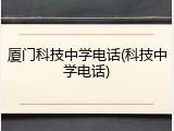 厦门科技中学电话(科技中学电话)