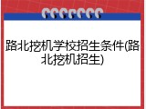 路北挖机学校招生条件(路北挖机招生)