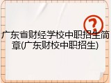 广东省财经学校中职招生简章(广东财校中职招生)