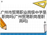 广州市贸易职业高级中学是职高吗(广州贸易职高是职高吗)