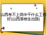 山西考不上高中干什么工作好(山西落榜生出路)