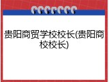 贵阳商贸学校校长(贵阳商校校长)