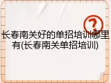 长春南关好的单招培训哪里有(长春南关单招培训)