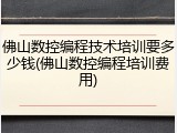 佛山数控编程技术培训要多少钱(佛山数控编程培训费用)