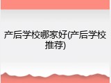 产后学校哪家好(产后学校推荐)