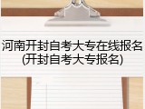 河南开封自考大专在线报名(开封自考大专报名)