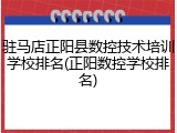 驻马店正阳县数控技术培训学校排名(正阳数控学校排名)