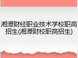 湘潭财经职业技术学校职高招生(湘潭财校职高招生)