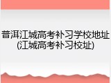 普洱江城高考补习学校地址(江城高考补习校址)