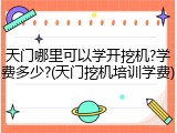 天门哪里可以学开挖机?学费多少?(天门挖机培训学费)