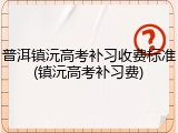 普洱镇沅高考补习收费标准(镇沅高考补习费)