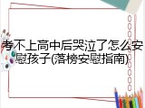 考不上高中后哭泣了怎么安慰孩子(落榜安慰指南)
