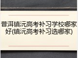 普洱镇沅高考补习学校哪家好(镇沅高考补习选哪家)