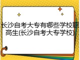 长沙自考大专有哪些学校职高生(长沙自考大专学校)
