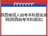 陕西省成人自考本科报名官网(陕西自考本科报名)