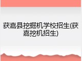 获嘉县挖掘机学校招生(获嘉挖机招生)