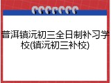 普洱镇沅初三全日制补习学校(镇沅初三补校)