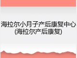 海拉尔小月子产后康复中心(海拉尔产后康复)