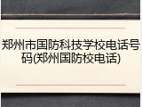 郑州市国防科技学校电话号码(郑州国防校电话)