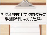 湘潭科技技术学校的校长是谁(湘潭科技校长是谁)