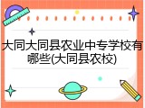 大同大同县农业中专学校有哪些(大同县农校)